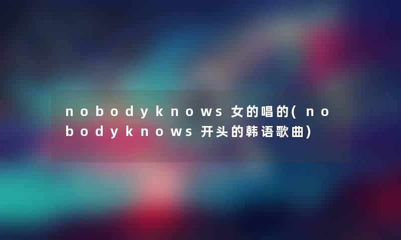 nobodyknows女的唱的(nobodyknows开头的韩语歌曲) nobodyknows女的唱的(nobodyknows开头的韩语歌曲)