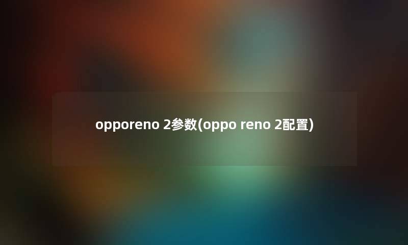 opporeno 2参数(oppo reno 2配置) opporeno 2参数(oppo reno 2配置)