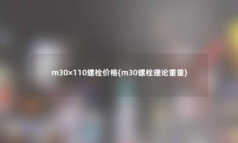 m30×110螺栓价格(m30螺栓理论重量) m30×110螺栓价格(m30螺栓理论重量)