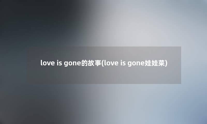 love is gone的故事(love is gone娃娃菜) love is gone的故事(love is gone娃娃菜)