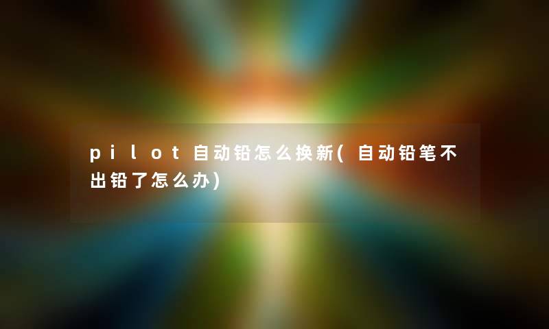 pilot自动铅怎么换新(自动铅笔不出铅了怎么办) pilot自动铅怎么换新(自动铅笔不出铅了怎么办)