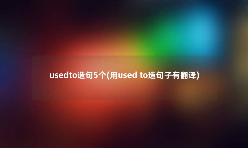 usedto造句5个(用used to造句子有翻译) usedto造句5个(用used to造句子有翻译)