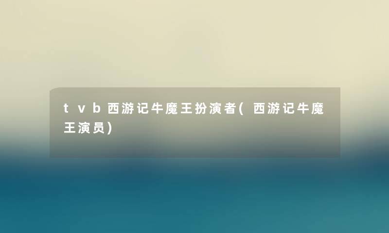 tvb西游记牛魔王扮演者(西游记牛魔王演员) tvb西游记牛魔王扮演者(西游记牛魔王演员)