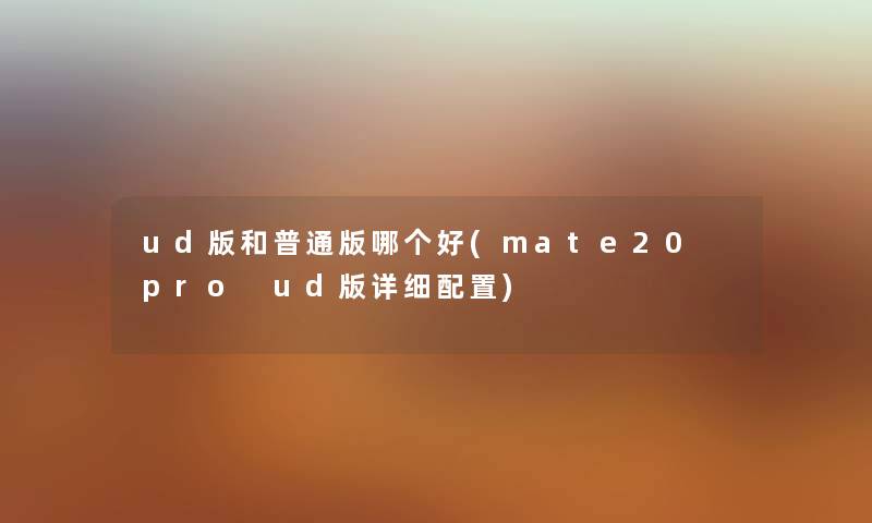 ud版和普通版哪个好(mate20 pro ud版详细配置) ud版和普通版哪个好(mate20 pro ud版详细配置)