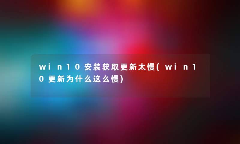 win10安装获取更新太慢(win10更新为什么这么慢) win10安装获取更新太慢(win10更新为什么这么慢)