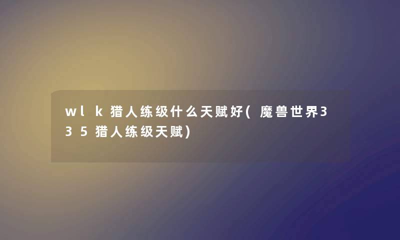 wlk猎人练级什么天赋好(魔兽世界335猎人练级天赋) wlk猎人练级什么天赋好(魔兽世界335猎人练级天赋)