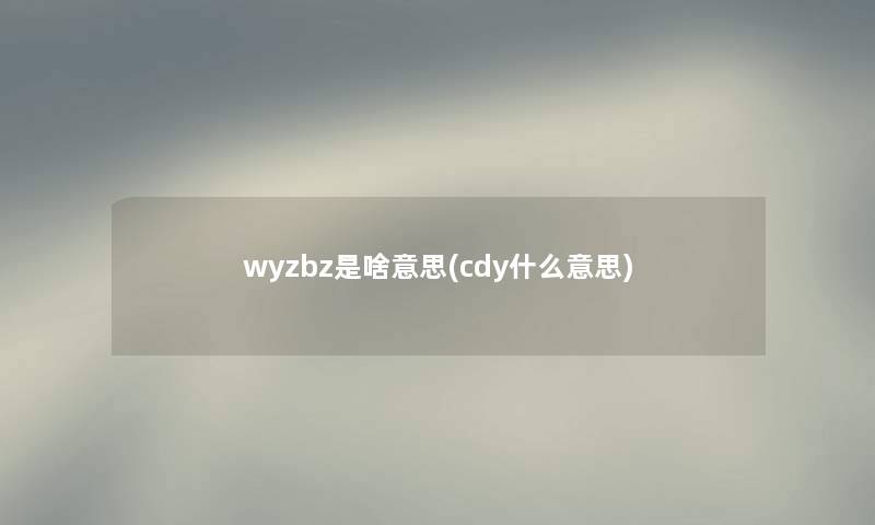 wyzbz是啥意思(cdy什么意思) wyzbz是啥意思(cdy什么意思)