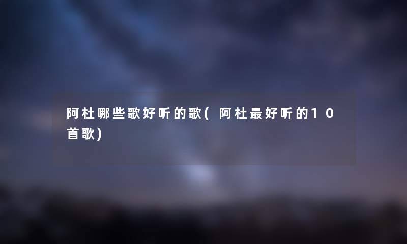 阿杜哪些歌好听的歌(阿杜好听的10首歌) 阿杜哪些歌好听的歌(阿杜好听的10首歌)