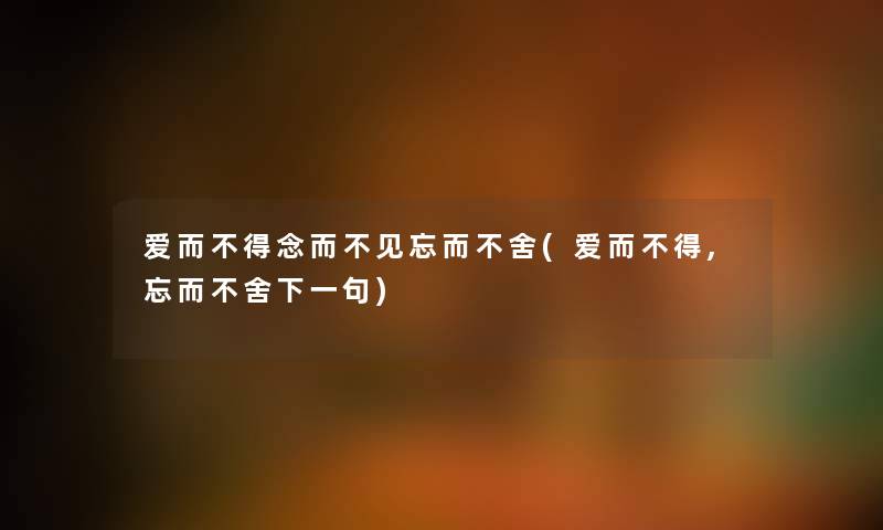 爱而不得念而不见忘而不舍(爱而不得,忘而不舍下一句) 爱而不得念而不见忘而不舍(爱而不得,忘而不舍下一句)