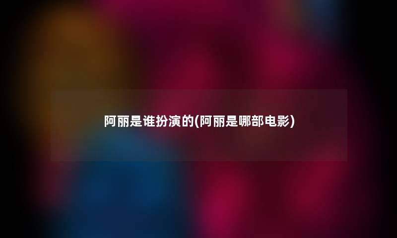 阿丽是谁扮演的(阿丽是哪部电影) 阿丽是谁扮演的(阿丽是哪部电影)