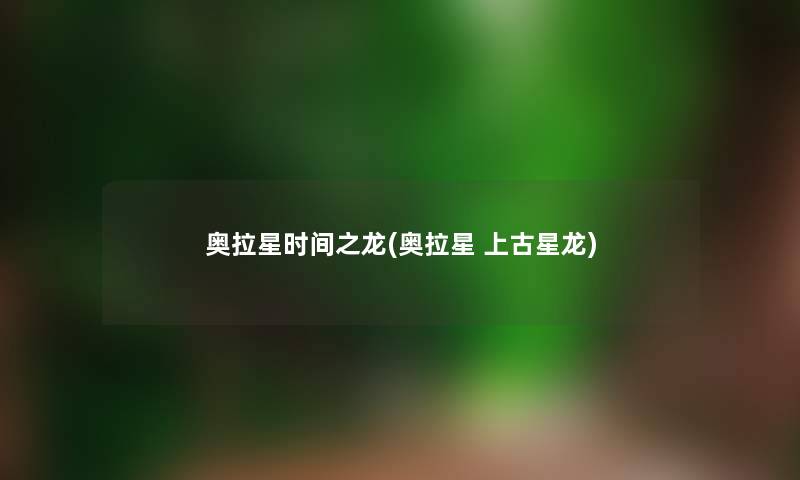 奥拉星时间之龙(奥拉星 上古星龙) 奥拉星时间之龙(奥拉星 上古星龙)