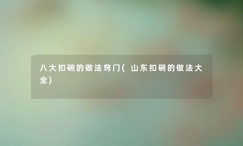 八大扣碗的做法窍门(山东扣碗的做法大全) 八大扣碗的做法窍门(山东扣碗的做法大全)