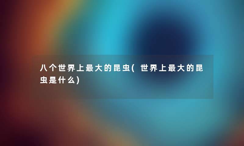 八个世界上大的昆虫(世界上大的昆虫是什么) 八个世界上大的昆虫(世界上大的昆虫是什么)