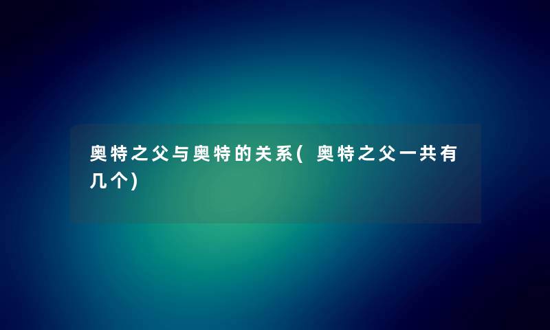 奥特之父与奥特的关系(奥特之父一共有几个)