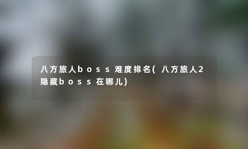 八方旅人boss难度推荐(八方旅人2隐藏boss在哪儿) 八方旅人boss难度推荐(八方旅人2隐藏boss在哪儿)