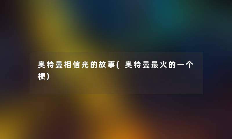 奥特曼相信光的故事(奥特曼火的一个梗) 奥特曼相信光的故事(奥特曼火的一个梗)