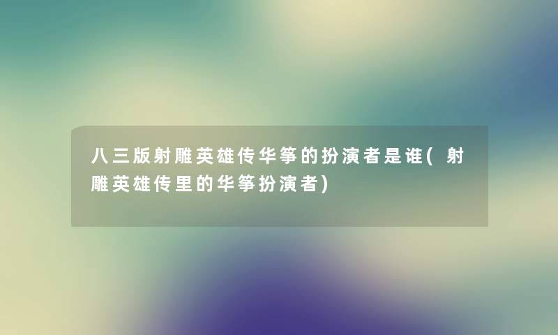 八三版射雕英雄传华筝的扮演者是谁(射雕英雄传里的华筝扮演者)