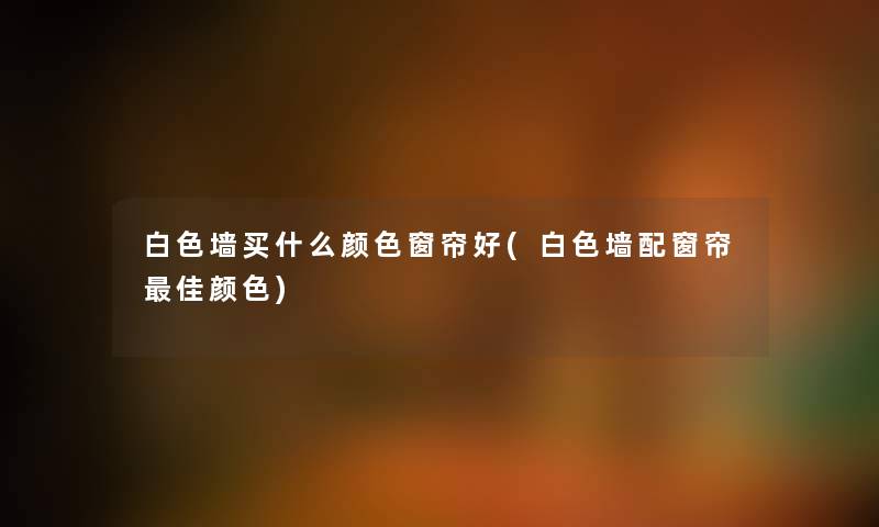 白色墙买什么颜色窗帘好(白色墙配窗帘理想颜色)