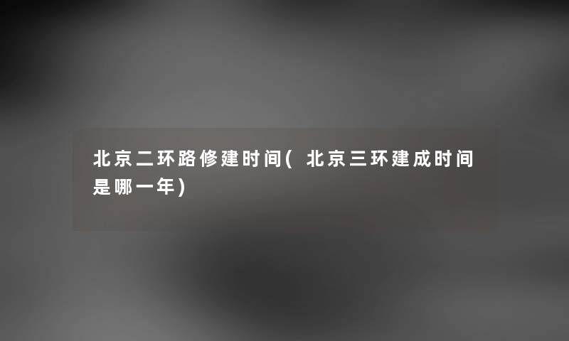北京二环路修建时间(北京三环建成时间是哪一年) 北京二环路修建时间(北京三环建成时间是哪一年)