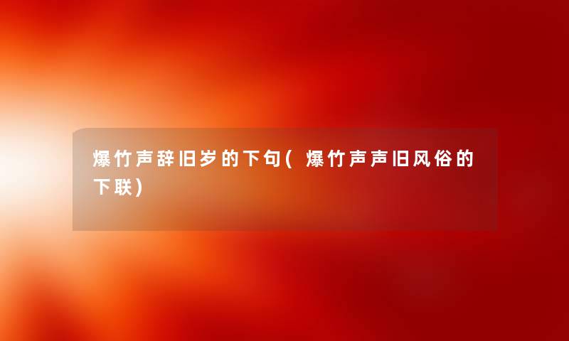 爆竹声辞旧岁的下句(爆竹声声旧风俗的下联) 爆竹声辞旧岁的下句(爆竹声声旧风俗的下联)