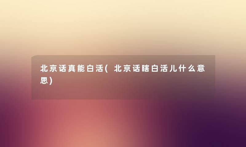 北京话真能白活(北京话瞎白活儿什么意思) 北京话真能白活(北京话瞎白活儿什么意思)