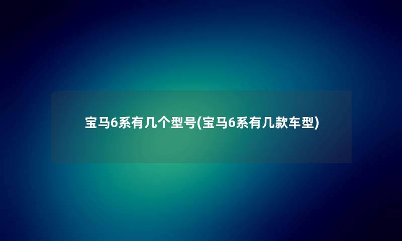 宝马6系有几个型号(宝马6系有几款车型) 宝马6系有几个型号(宝马6系有几款车型)