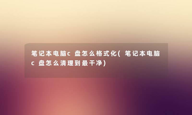 笔记本电脑c盘怎么格式化(笔记本电脑c盘怎么清理到干净) 笔记本电脑c盘怎么格式化(笔记本电脑c盘怎么清理到干净)