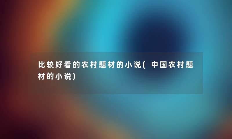 比较好看的农村题材的小说(中国农村题材的小说) 比较好看的农村题材的小说(中国农村题材的小说)