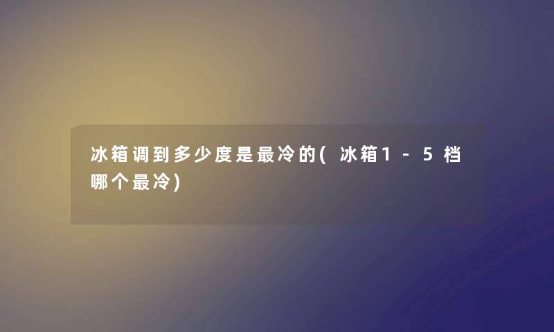 冰箱调到多少度是冷的(冰箱1-5档哪个冷) 冰箱调到多少度是冷的(冰箱1-5档哪个冷)