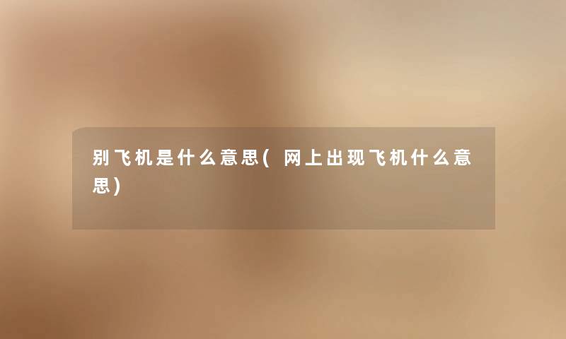 别飞机是什么意思(网上出现飞机什么意思) 别飞机是什么意思(网上出现飞机什么意思)