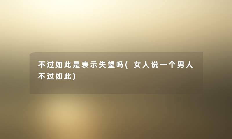 不过如此是表示失望吗(女人说一个男人不过如此) 不过如此是表示失望吗(女人说一个男人不过如此)