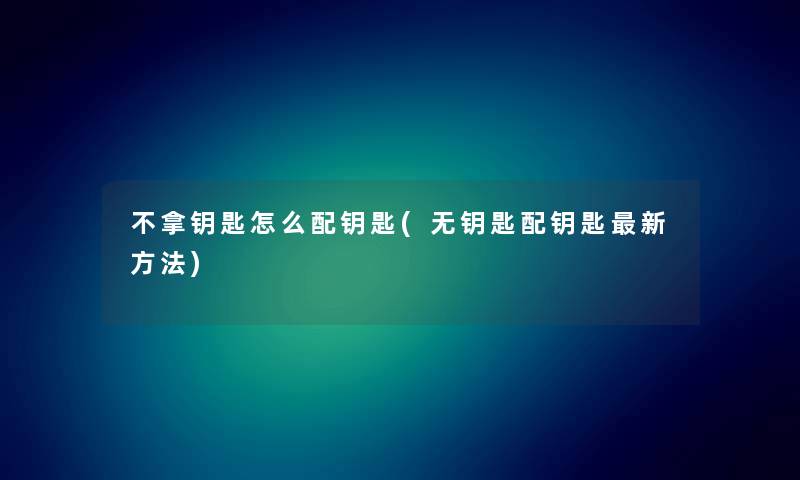 不拿钥匙怎么配钥匙(无钥匙配钥匙新方法)
