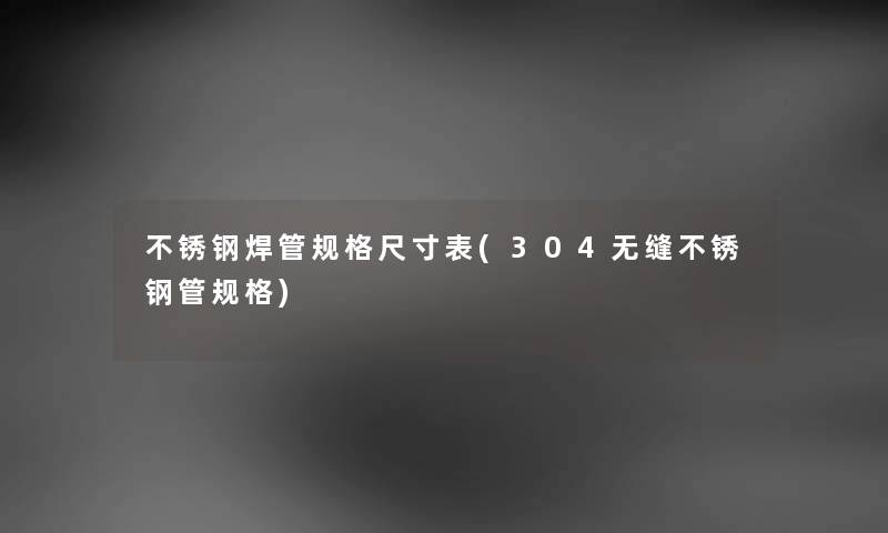 不锈钢焊管规格尺寸表(304无缝不锈钢管规格) 不锈钢焊管规格尺寸表(304无缝不锈钢管规格)
