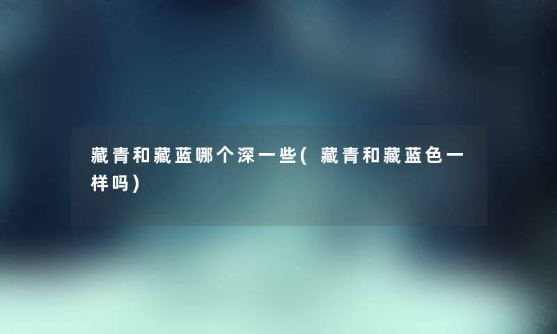 藏青和藏蓝哪个深一些(藏青和藏蓝色一样吗) 藏青和藏蓝哪个深一些(藏青和藏蓝色一样吗)
