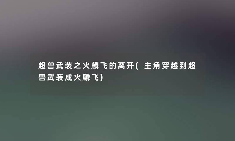 超兽武装之火麟飞的离开(主角穿越到超兽武装成火麟飞) 超兽武装之火麟飞的离开(主角穿越到超兽武装成火麟飞)
