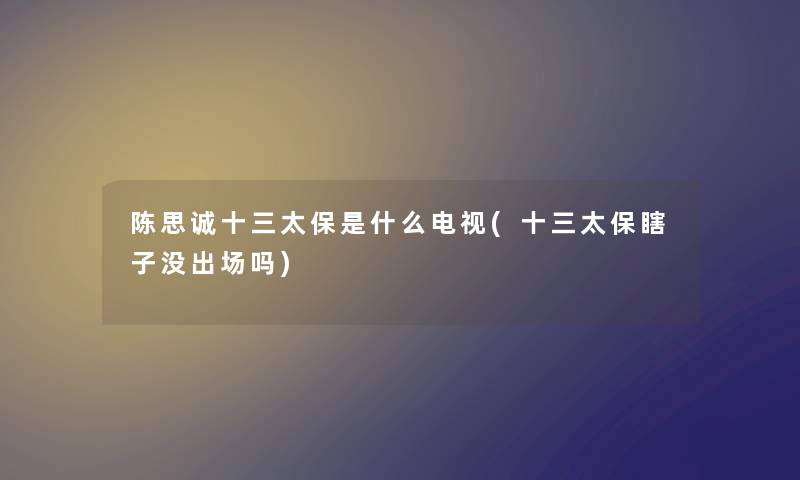 陈思诚十三太保是什么电视(十三太保瞎子没出场吗) 陈思诚十三太保是什么电视(十三太保瞎子没出场吗)