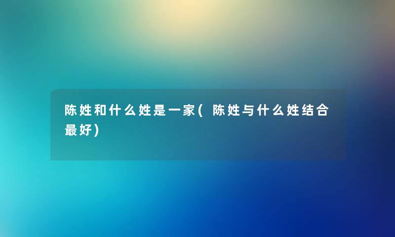陈姓和什么姓是一家(陈姓与什么姓结合好) 陈姓和什么姓是一家(陈姓与什么姓结合好)
