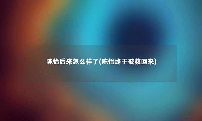 陈怡后来怎么样了(陈怡终于被救回来) 陈怡后来怎么样了(陈怡终于被救回来)