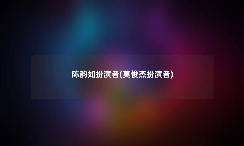 陈韵如扮演者(莫俊杰扮演者) 陈韵如扮演者(莫俊杰扮演者)