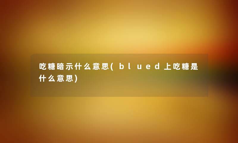 吃糖暗示什么意思(blued上吃糖是什么意思) 吃糖暗示什么意思(blued上吃糖是什么意思)