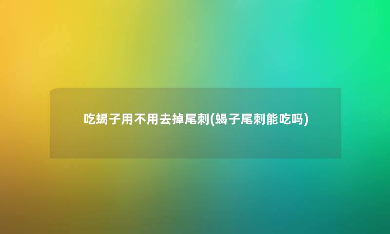 吃蝎子用不用去掉尾刺(蝎子尾刺能吃吗) 吃蝎子用不用去掉尾刺(蝎子尾刺能吃吗)