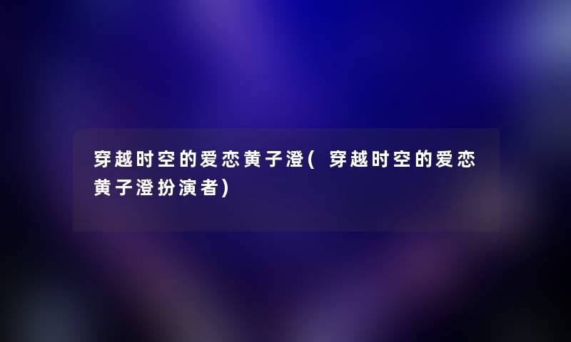 穿越时空的爱恋黄子澄(穿越时空的爱恋黄子澄扮演者) 穿越时空的爱恋黄子澄(穿越时空的爱恋黄子澄扮演者)