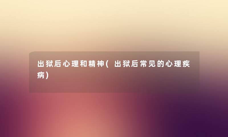 出狱后心理和精神(出狱后常见的心理疾病) 出狱后心理和精神(出狱后常见的心理疾病)