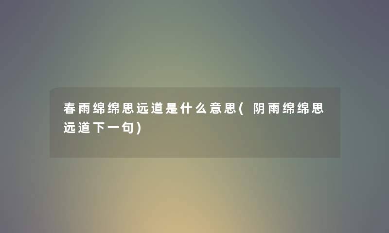 春雨绵绵思远道是什么意思(阴雨绵绵思远道下一句) 春雨绵绵思远道是什么意思(阴雨绵绵思远道下一句)