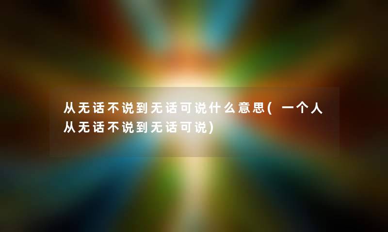 从无话不说到无话可说什么意思(一个人从无话不说到无话可说) 从无话不说到无话可说什么意思(一个人从无话不说到无话可说)