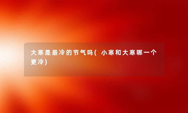 大寒是冷的节气吗(小寒和大寒哪一个更冷) 大寒是冷的节气吗(小寒和大寒哪一个更冷)