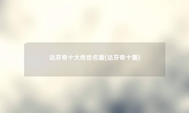达芬奇一些传世名画(达芬奇十画) 达芬奇一些传世名画(达芬奇十画)