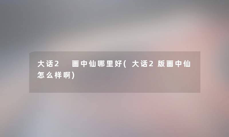 大话2 画中仙哪里好(大话2版画中仙怎么样啊) 大话2 画中仙哪里好(大话2版画中仙怎么样啊)