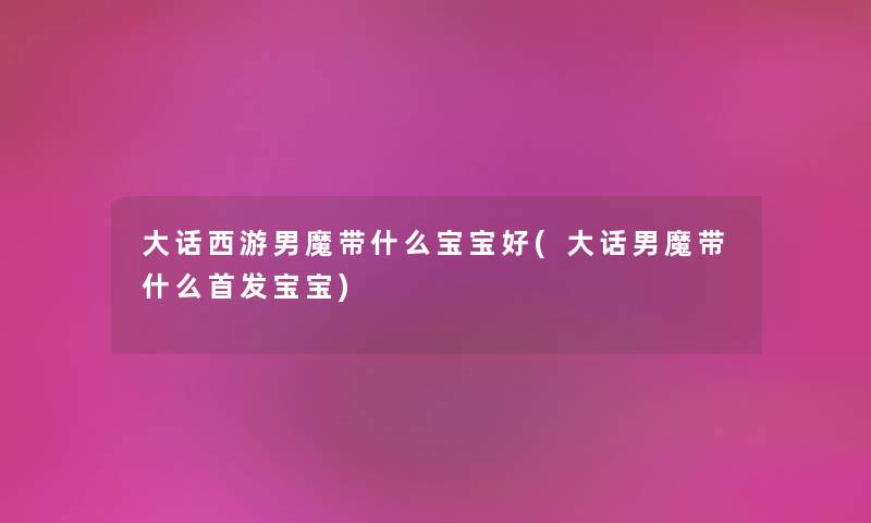 大话西游男魔带什么宝宝好(大话男魔带什么首发宝宝) 大话西游男魔带什么宝宝好(大话男魔带什么首发宝宝)