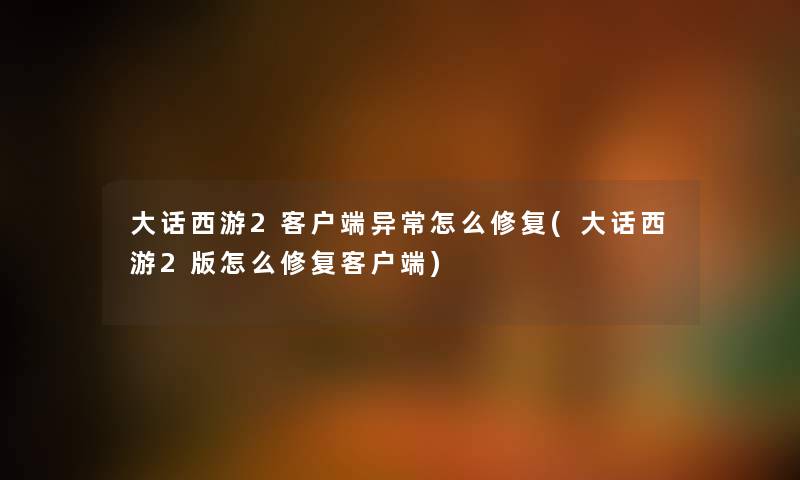 大话西游2客户端异常怎么修复(大话西游2版怎么修复客户端) 大话西游2客户端异常怎么修复(大话西游2版怎么修复客户端)